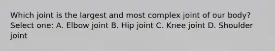 Which joint is the largest and most complex joint of our body? Select one: A. Elbow joint B. Hip joint C. Knee joint D. Shoulder joint