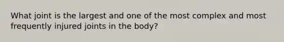 What joint is the largest and one of the most complex and most frequently injured joints in the body?