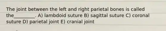 The joint between the left and right parietal bones is called the_________. A) lambdoid suture B) sagittal suture C) coronal suture D) parietal joint E) cranial joint