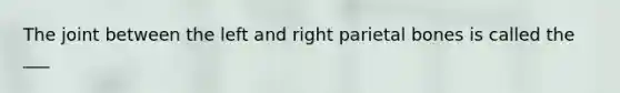 The joint between the left and right parietal bones is called the ___