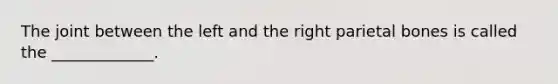 The joint between the left and the right parietal bones is called the _____________.