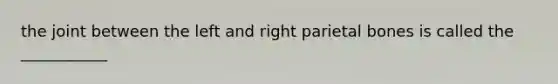 the joint between the left and right parietal bones is called the ___________