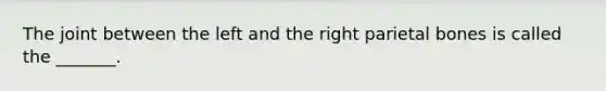 The joint between the left and the right parietal bones is called the _______.