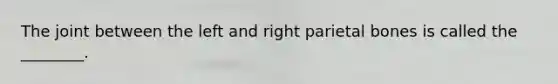 The joint between the left and right parietal bones is called the ________.