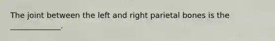 The joint between the left and right parietal bones is the _____________.