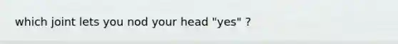 which joint lets you nod your head "yes" ?