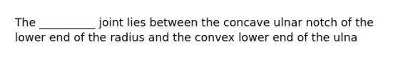 The __________ joint lies between the concave ulnar notch of the lower end of the radius and the convex lower end of the ulna