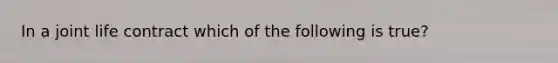 In a joint life contract which of the following is true?