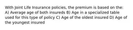 With Joint Life Insurance policies, the premium is based on the: A) Average age of both insureds B) Age in a specialized table used for this type of policy C) Age of the oldest insured D) Age of the youngest insured