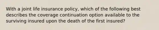 With a joint life insurance policy, which of the following best describes the coverage continuation option available to the surviving insured upon the death of the first insured?