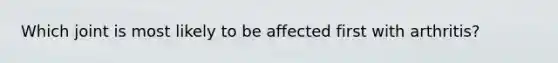 Which joint is most likely to be affected first with arthritis?