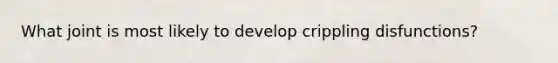 What joint is most likely to develop crippling disfunctions?