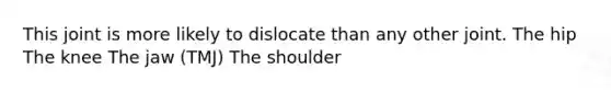 This joint is more likely to dislocate than any other joint. The hip The knee The jaw (TMJ) The shoulder