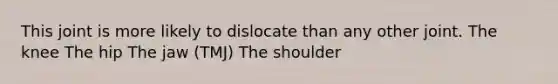 This joint is more likely to dislocate than any other joint. The knee The hip The jaw (TMJ) The shoulder