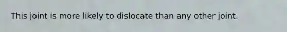 This joint is more likely to dislocate than any other joint.