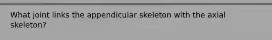 What joint links the appendicular skeleton with the axial skeleton?