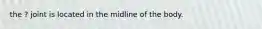 the ? joint is located in the midline of the body.