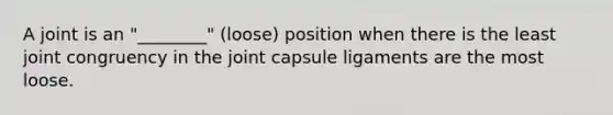 A joint is an "________" (loose) position when there is the least joint congruency in the joint capsule ligaments are the most loose.