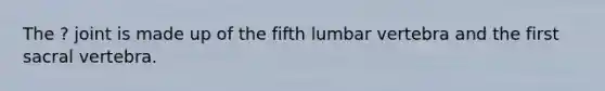 The ? joint is made up of the fifth lumbar vertebra and the first sacral vertebra.