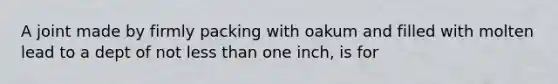 A joint made by firmly packing with oakum and filled with molten lead to a dept of not less than one inch, is for