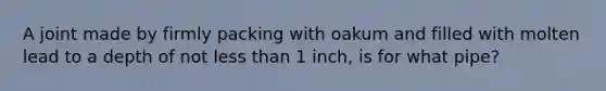 A joint made by firmly packing with oakum and filled with molten lead to a depth of not less than 1 inch, is for what pipe?