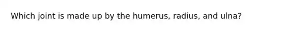 Which joint is made up by the humerus, radius, and ulna?