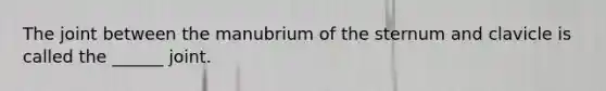 The joint between the manubrium of the sternum and clavicle is called the ______ joint.