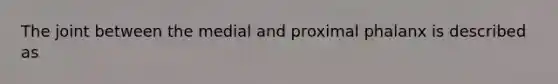 The joint between the medial and proximal phalanx is described as