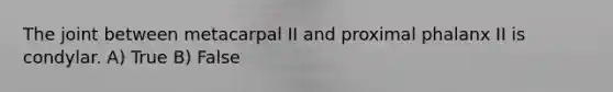 The joint between metacarpal II and proximal phalanx II is condylar. A) True B) False