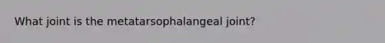 What joint is the metatarsophalangeal joint?