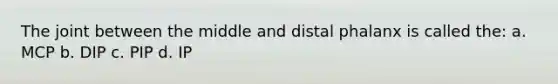 The joint between the middle and distal phalanx is called the: a. MCP b. DIP c. PIP d. IP