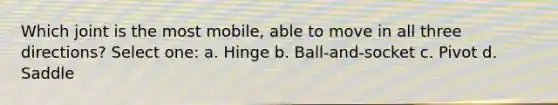 Which joint is the most mobile, able to move in all three directions? Select one: a. Hinge b. Ball-and-socket c. Pivot d. Saddle