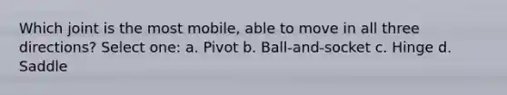 Which joint is the most mobile, able to move in all three directions? Select one: a. Pivot b. Ball-and-socket c. Hinge d. Saddle