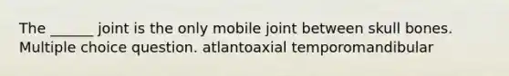 The ______ joint is the only mobile joint between skull bones. Multiple choice question. atlantoaxial temporomandibular