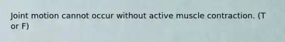 Joint motion cannot occur without active muscle contraction. (T or F)