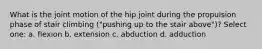 What is the joint motion of the hip joint during the propulsion phase of stair climbing ("pushing up to the stair above")? Select one: a. flexion b. extension c. abduction d. adduction