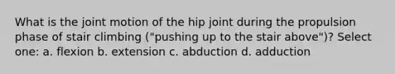 What is the joint motion of the hip joint during the propulsion phase of stair climbing ("pushing up to the stair above")? Select one: a. flexion b. extension c. abduction d. adduction