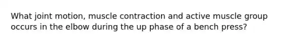 What joint motion, muscle contraction and active muscle group occurs in the elbow during the up phase of a bench press?