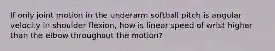 If only joint motion in the underarm softball pitch is angular velocity in shoulder flexion, how is linear speed of wrist higher than the elbow throughout the motion?