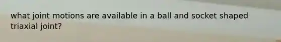 what joint motions are available in a ball and socket shaped triaxial joint?