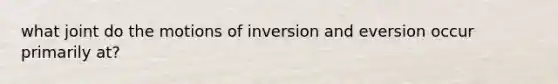 what joint do the motions of inversion and eversion occur primarily at?