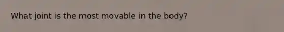 What joint is the most movable in the body?