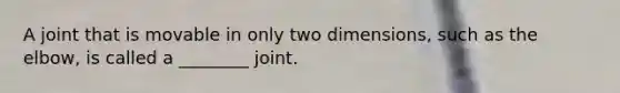 A joint that is movable in only two dimensions, such as the elbow, is called a ________ joint.