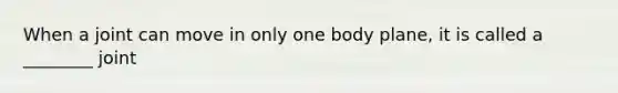 When a joint can move in only one body plane, it is called a ________ joint