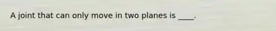 A joint that can only move in two planes is ____.