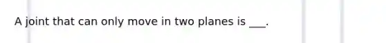 A joint that can only move in two planes is ___.