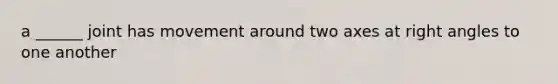 a ______ joint has movement around two axes at right angles to one another