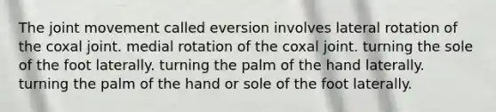 The joint movement called eversion involves lateral rotation of the coxal joint. medial rotation of the coxal joint. turning the sole of the foot laterally. turning the palm of the hand laterally. turning the palm of the hand or sole of the foot laterally.