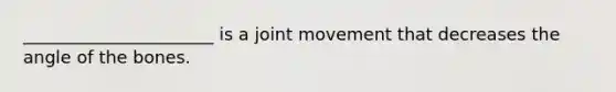 ______________________ is a joint movement that decreases the angle of the bones.