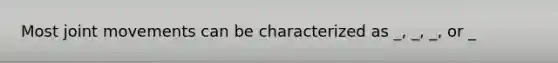 Most joint movements can be characterized as _, _, _, or _